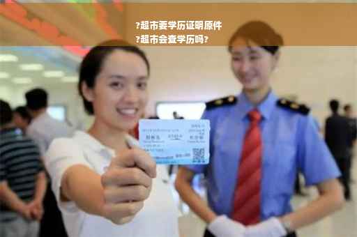 ?超市要学历证明原件
?超市会查学历吗?