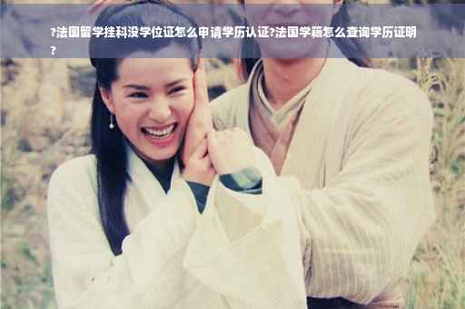 ?法国留学挂科没学位证怎么申请学历认证?法国学籍怎么查询学历证明
?