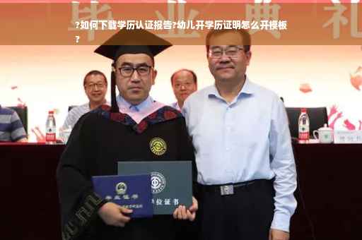 ?如何下载学历认证报告?幼儿开学历证明怎么开模板
?