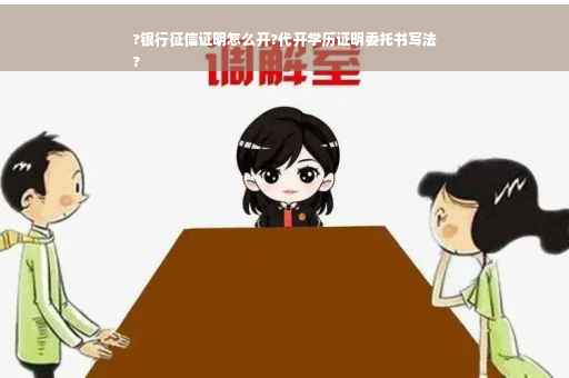 ?银行征信证明怎么开?代开学历证明委托书写法
?