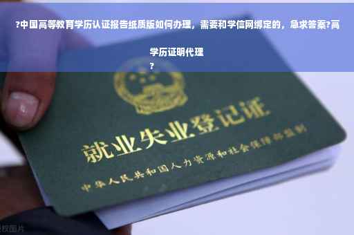 ?中国高等教育学历认证报告纸质版如何办理，需要和学信网绑定的，急求答案?高学历证明代理
?