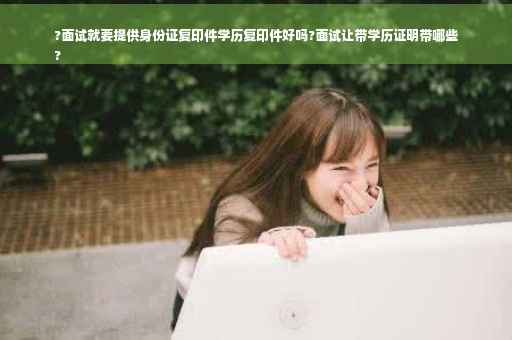 ?面试就要提供身份证复印件学历复印件好吗?面试让带学历证明带哪些
?