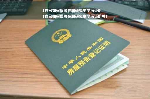 ?自己如何报考在职研究生学历证明
?自己如何报考在职研究生学历证明书?