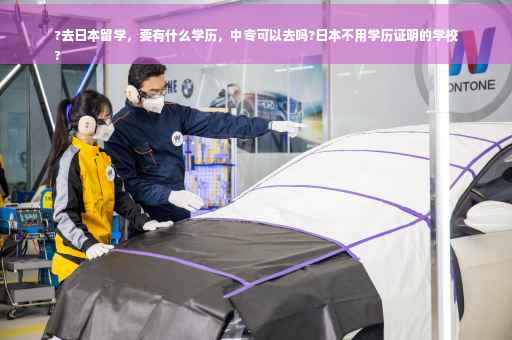 ?去日本留学，要有什么学历，中专可以去吗?日本不用学历证明的学校
?