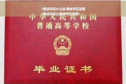 ?面试完后hr让补通知学历证明
?面试完后让提供学历证明?