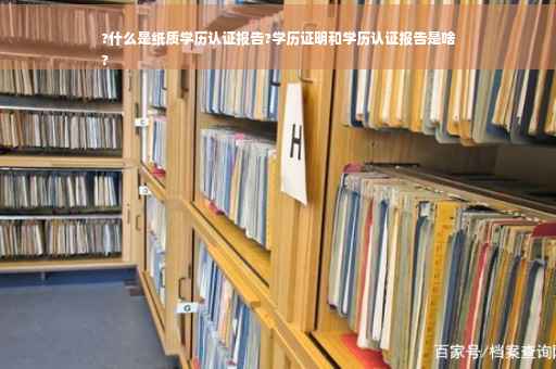 ?什么是纸质学历认证报告?学历证明和学历认证报告是啥
?