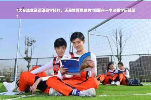 ?大专毕业证钢印是学校的，还是教育局发的?邯郸市一中老师学历证明
?