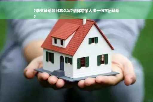 ?毕业证明题目怎么写?请你带某人出一份学历证明
?