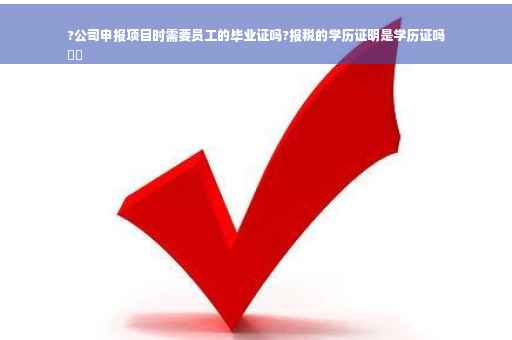?公司申报项目时需要员工的毕业证吗?报税的学历证明是学历证吗
⚡️