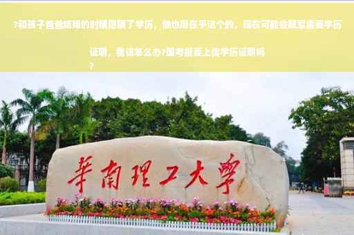 ?和孩子爸爸结婚的时候隐瞒了学历，他也挺在乎这个的，现在可能会随军需要学历证明，我该怎么办?国考报要上传学历证明吗
?