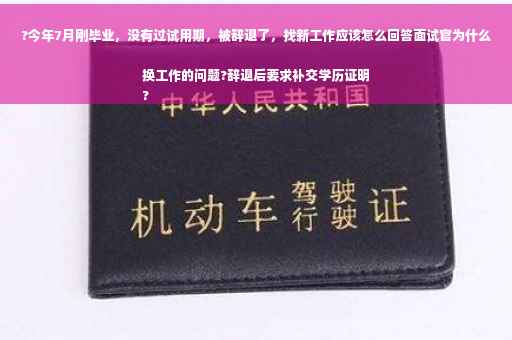 ?今年7月刚毕业，没有过试用期，被辞退了，找新工作应该怎么回答面试官为什么换工作的问题?辞退后要求补交学历证明
?