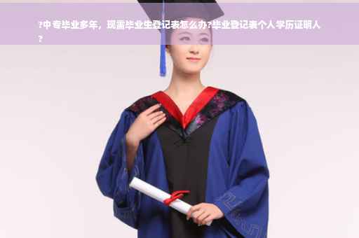 ?中专毕业多年，现需毕业生登记表怎么办?毕业登记表个人学历证明人
?