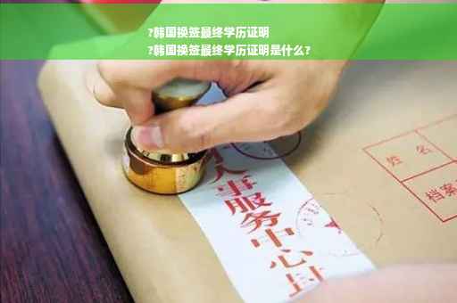 ?韩国换签最终学历证明
?韩国换签最终学历证明是什么?