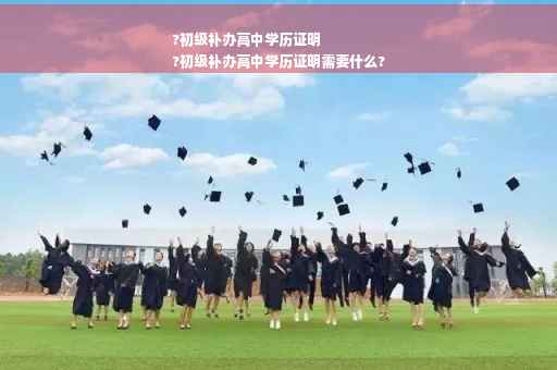 ?初级补办高中学历证明
?初级补办高中学历证明需要什么?