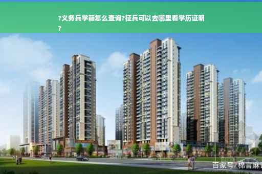 ?义务兵学籍怎么查询?征兵可以去哪里看学历证明
?