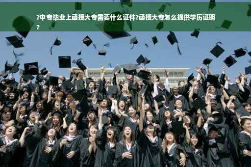 ?中专毕业上函授大专需要什么证件?函授大专怎么提供学历证明
?