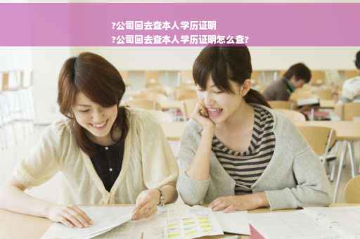 ?公司回去查本人学历证明
?公司回去查本人学历证明怎么查?