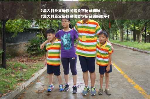 ?澳大利亚父母移民需要学历证明吗
?澳大利亚父母移民需要学历证明吗知乎?