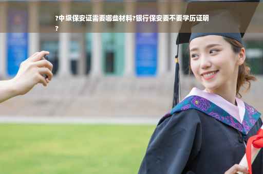 ?中级保安证需要哪些材料?银行保安要不要学历证明
?