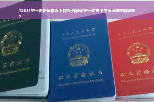 ?2021护士资格证需要下载电子版吗?护士的电子学历证明在哪里查
?