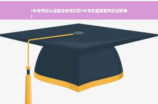 ?中专学历认证报告怎样打印?中专生哪里查学历证明表
?