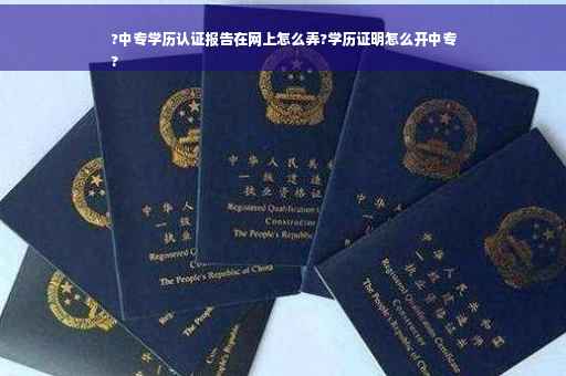 ?中专学历认证报告在网上怎么弄?学历证明怎么开中专
?