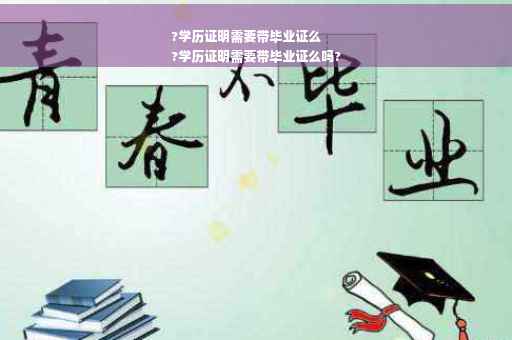 ?学历证明需要带毕业证么
?学历证明需要带毕业证么吗?