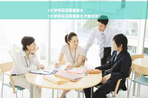 ?大学学历证明要多久
?大学学历证明要多久才能拿到?