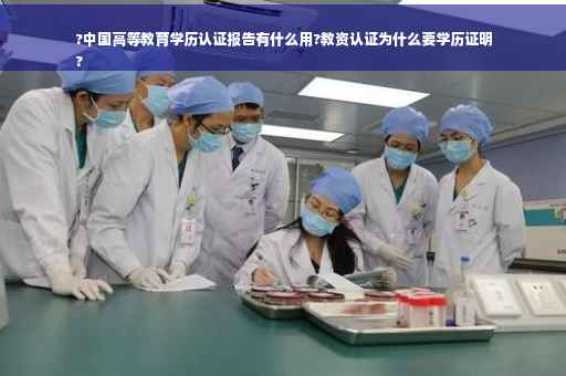 ?中国高等教育学历认证报告有什么用?教资认证为什么要学历证明
?