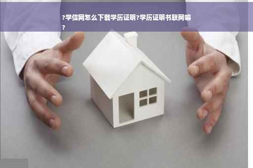 ?学信网怎么下载学历证明?学历证明书联网嘛
?