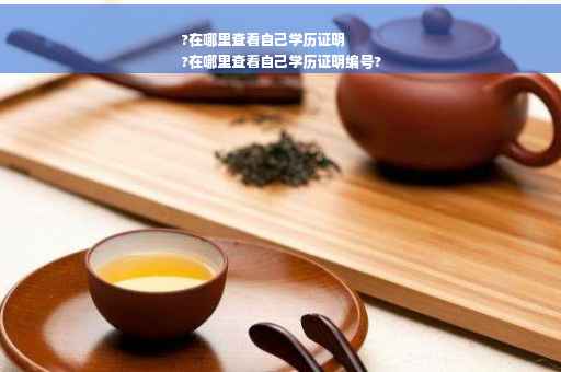?在哪里查看自己学历证明
?在哪里查看自己学历证明编号?