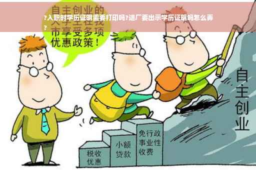 ?入职时学历证明需要打印吗?进厂要出示学历证明吗怎么弄
?