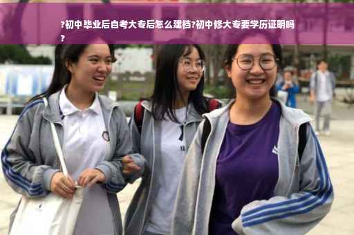 ?初中毕业后自考大专后怎么建档?初中修大专要学历证明吗
?