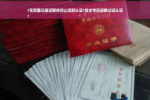 ?无犯罪记录证明如何公证和认证?技术学历证明公证认证
?