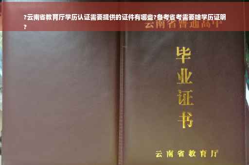 ?云南省教育厅学历认证需要提供的证件有哪些?备考省考需要啥学历证明
?