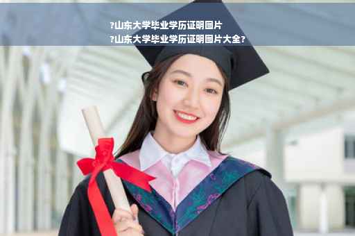 ?山东大学毕业学历证明图片
?山东大学毕业学历证明图片大全?