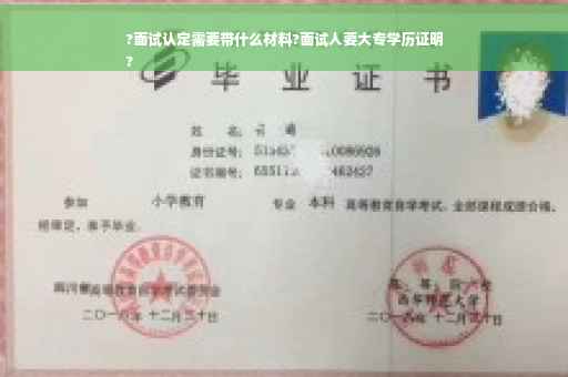 ?面试认定需要带什么材料?面试人要大专学历证明
?