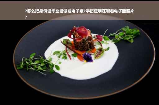 ?怎么把身份证毕业证做成电子版?学历证明在哪看电子版照片
?