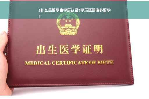 ?什么是留学生学历认证?学历证明海外留学
?