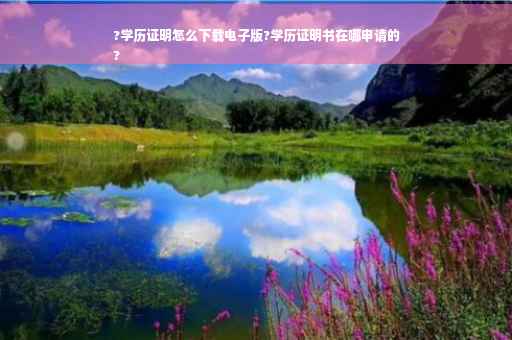 ?学历证明怎么下载电子版?学历证明书在哪申请的
?
