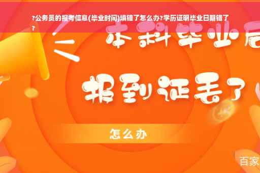 ?公务员的报考信息(毕业时间)填错了怎么办?学历证明毕业日期错了
?
