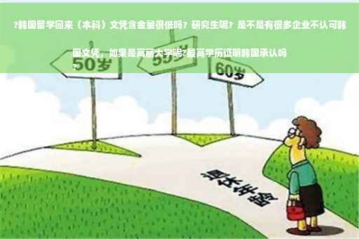 ?韩国留学回来（本科）文凭含金量很低吗？研究生呢？是不是有很多企业不认可韩国文凭，如果是高丽大学呢?最高学历证明韩国承认吗
?
