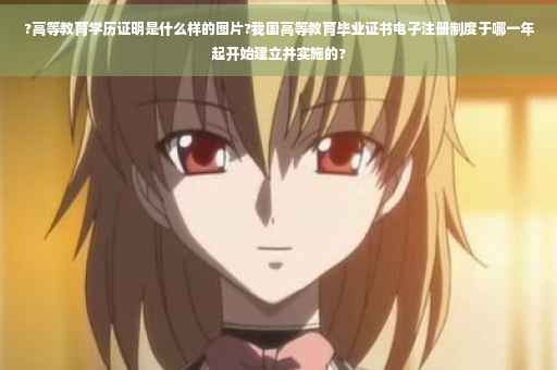 ?高等教育学历证明是什么样的图片?我国高等教育毕业证书电子注册制度于哪一年起开始建立并实施的?