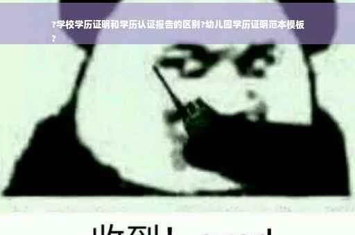 ?学校学历证明和学历认证报告的区别?幼儿园学历证明范本模板
?