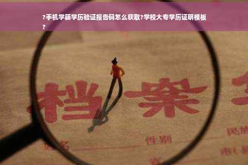 ?手机学籍学历验证报告码怎么获取?学校大专学历证明模板
?