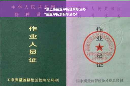?没上传前置学历证明怎么办
?前置学历没有怎么办?