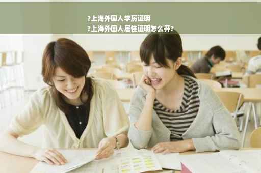 ?上海外国人学历证明
?上海外国人居住证明怎么开?