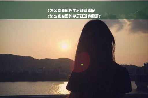 ?怎么查询国外学历证明真假
?怎么查询国外学历证明真假啊?