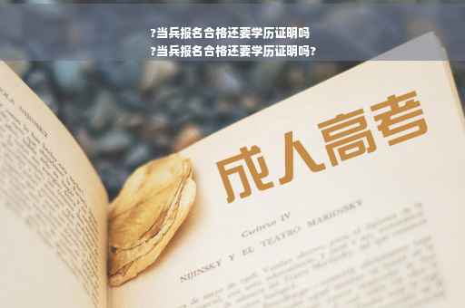 ?当兵报名合格还要学历证明吗
?当兵报名合格还要学历证明吗?