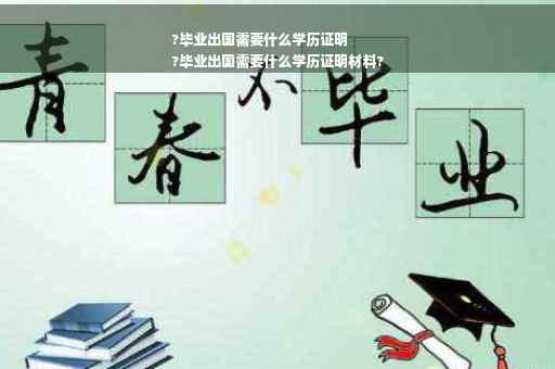 ?毕业出国需要什么学历证明
?毕业出国需要什么学历证明材料?